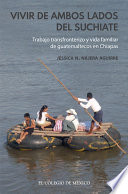 Vivir de ambos lados del Suchiate : trabajo transfronterizo y vida familiar de guatemaltecos en Chiapas /