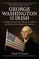 George Washington and the Irish : incredible stories of the Irish spies, soldiers, and workers who helped free America /