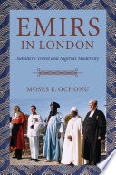 Emirs in London : subaltern travel and Nigeria's modernity /