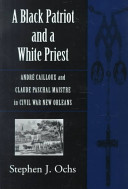 A Black patriot and a white priest : Andr�e Cailloux and Claude Paschal Maistre in Civil War New Orleans /