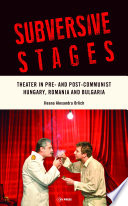 Subversive stages : theater in pre- and post-communist Hungary, Romania, and Bulgaria /