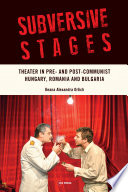 Subversive stages : theater in pre- and post-communist Hungary, Romania, and Bulgaria /