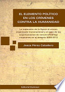 El elemento político en los crímenes contra la humanidad : la expansión de la figura al crimen organizado transnacional y el caso de las organizaciones de narcotraficantes mexicanas en el sexenio 2006-2012 /