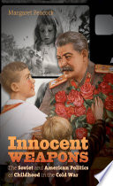 Innocent weapons : the Soviet and American politics of childhood in the Cold War /