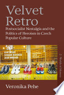Velvet retro : postsocialist nostalgia and the politics of heroism in Czech popular culture /