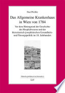 Das Allgemeine Krankenhaus in Wien von 1784 : vor dem Hintergrund der Geschichte des Hospitalwesens und der theresianisch-josephinischen Gesundheits- und Fürsorgepolitik im 18. Jahrhundert /