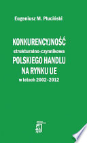 Konkurencyjność strukturalno-czynnikowa polskiego handlu na rynku UE w latach 2002-2012 : wybrane aspekty z perspektywy racjonalnych wyborów w gospodarce otwartej oraz efektów dobrobytowych integracji europejskiej /