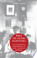 When the future disappears : the modernist imagination in late colonial Korea /