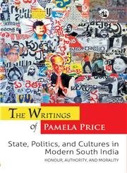 The writings of Pamela Price : state, politics, and cultures in modern South India : honour, authority and morality /
