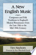 A new English music : composers and folk traditions in England's musical renaissance from the late 19th to the mid-20th century /