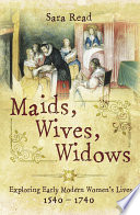 Maids, wives, widows : exploring Early Modern women's lives 1540 - 1714 /
