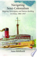 Navigating Semi-Colonialism Shipping, Sovereignity, and Nation Building in China, 1860-1937