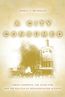 A city consumed : urban commerce, the Cairo fire, and the politics of decolonization in Egypt /