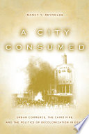 A city consumed : urban commerce, the Cairo fire, and the politics of decolonization in Egypt /