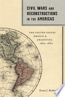 Civil wars and reconstructions in the Americas : the United States, Mexico, & Argentina, 1860-1880 /