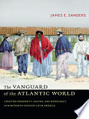 The vanguard of the Atlantic world : creating modernity, nation, and democracy in nineteenth-century Latin America /