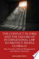 The conflict in Syria and the failure of international law to protect people globally : mass atrocities, enforced disappearances, and arbitrary detentions /
