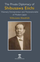 The private diplomacy of Shibusawa Eiichi : visionary entrepreneur and transnationalist of modern Japan /