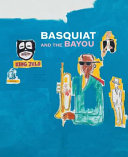 Basquiat and the Bayou : presented by the Helis Foundation, a project of Prospect New Orleans /