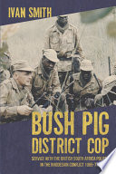Bush pig district cop : service with the British South Africa Police in the Rhodesian Conflict 1965-77 /