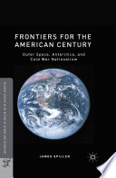 Frontiers for the American century : outer space, Antarctica, and Cold War nationalism /