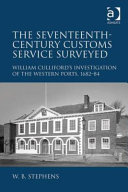 Seventeenth-century customs service surveyed : William Culliford's investigation of the Western Ports, 1682-84 /