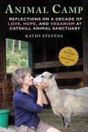 Animal camp : reflections on a decade of love, hope, and veganism at Catskill Animal Sanctuary /