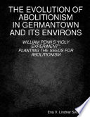 The evolution of abolitionism in Germantown and its environs : William Penn's "Holy Experiment" : planting the seeds for abolitionism /