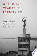 What does it mean to be post-Soviet? : decolonial art from the ruins of the Soviet empire /