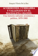 Acordeones, cumbiamba y vallenato en el Magdalena Grande : una historia cultural, económica y política, 1870-1960 /