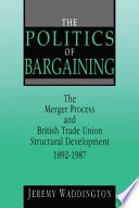 The politics of bargaining : the merger process and British Trade Union structural development 1892-1987 /
