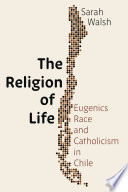 The religion of life : eugenics, race, and Catholicism in Chile /