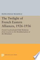 The Twilight of French Eastern Alliances, 1926-1936 : French-Czechoslovak-Polish Relations from Locarno to the Remilitarization of the Rhineland