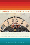 Crossing the line : early creole novels and anglophone Caribbean culture in the age of emancipation /