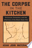 The Corpse in the Kitchen : Enclosure, Extraction, and the Afterlives of the Black Hawk War /