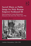 Sacred music as public image for Holy Roman Emperor Ferdinand III : representing the counter-reformation monarch at the end of the Thirty Years' War /