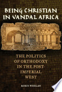 Being Christian in Vandal Africa : The Politics of Orthodoxy in the Post-Imperial West /