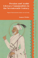 Persian and Arabic literary communities in the seventeenth century : migrant poets between Arabia, Iran and India /