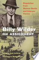 Billy Wilder on assignment : dispatches from Weimar Berlin and interwar Vienna /