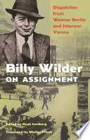 Billy Wilder on Assignment : Dispatches from Weimar Berlin and Interwar Vienna /