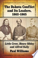 The Dakota Conflict and its leaders, 1862-1865 Little Crow, Henry Sibley and Alfred Sully /
