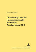 Ohne Zwang kann der Humanismus nicht existieren ... : "Asoziale" in der DDR /