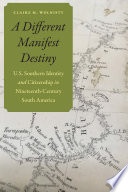 A different manifest destiny U.S. southern identity and citizenship in nineteenth-century South America /