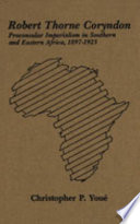 Robert Thorne Coryndon : proconsular imperialism in southern and eastern Africa, 1897-1925 /