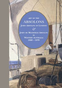Art of the Absolons : John Absolon of London & John de Mansfield Absolon in Western Australia 1869-1879 /